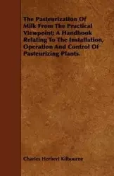 The Pasteurization Of Milk From The Practical Viewpoint; A Handbook Relating To The Installation, Operation And Control Of Pasteurizing Plants. - Charles Herbert Kilbourne