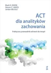 ACT dla analityków zachowania. Praktyczny przewodnik po teorii i terapii - Mark R. Dixon, Steven C. Hayes, Jordan Belisle