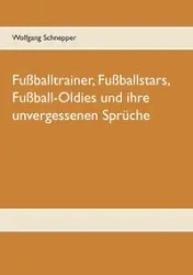 Fußballtrainer, Fußballstars, Fußball-Oldies und ihre unvergessenen Sprüche - Schnepper Wolfgang