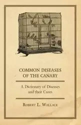 Common Diseases of the Canary - A Dictionary of Diseases and their Cures - L. Wallace Robert