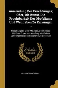 Anwendung Des Fruchtringes; Oder, Die Kunst, Die Fruchtbarkeit Der Obstbäume Und Weinreben Zu Erzwingen ... - Von Sonnenthal J B.