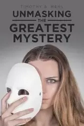 Unmasking The Greatest Mystery - Timothy S. Mehl