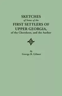 Sketches of Some of the First Settlers of Upper Georgia, of the Cherokees, and the Author. Reprinted from the Author's Revised and Corrected Edition O - George R. Gilmer