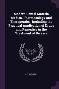 Modern Dental Materia Medica, Pharmacology and Therapeutics, Including the Practical Application of Drugs and Remedies in the Treatment of Disease - Buckley J P.