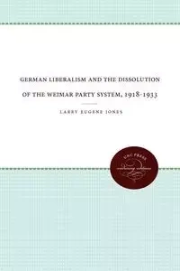 German Liberalism and the Dissolution of the Weimar Party System, 1918-1933 - Larry Eugene Jones
