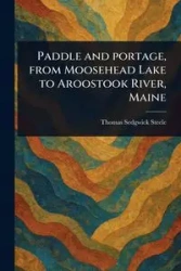 Paddle and Portage, From Moosehead Lake to Aroostook River, Maine - Thomas Steele Sedgwick