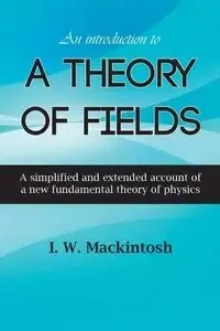 An Introduction to A Theory of Fields - Mackintosh I. W.