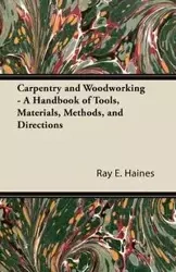 Carpentry and Woodworking - A Handbook of Tools, Materials, Methods, and Directions - Ray E. Haines