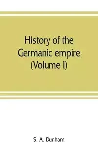 History of the Germanic empire (Volume I) - A. Dunham S.