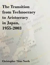 The Transition from Technocracy to Aristocracy in Japan, 1955-2003 - Christopher Titus North