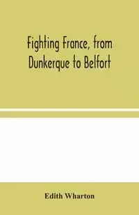 Fighting France, from Dunkerque to Belfort - Edith Wharton