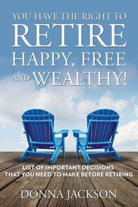 You Have the Right to Retire Happy, Free and Wealthy! List of Important Decisions that You Need to Make Before Retiring - Jackson Donna