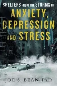 Shelters from the Storms of Anxiety, Depression and Stress - Joe S. Bean Ph.D.