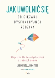 Jak uwolnić się od ciężaru  dysfunkcyjnej rodziny. Wsparcie dla dorosłych dzieci z trudnych domów - Linda Friel