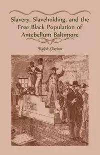 Slavery, Slaveholding, and the Free Black Population of Antebellum Baltimore - Clayton Ralph