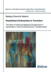 Kazakhstani Enterprises in Transition. The Role of Historical Regional Development in Kazakhstan's Post-Soviet Economic Transformation - Natalya Shevchik Ketenci