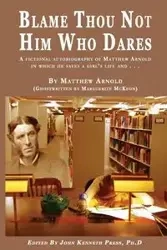 BLAME THOU NOT HIM WHO DARES  A Fictional Autobiography of Matthew Arnold In Which He Saves a Girl's Life and . . . - John Press K