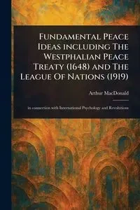 Fundamental Peace Ideas Including The Westphalian Peace Treaty (1648) and The League Of Nations (1919) - Arthur MacDonald