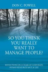 So You Think You Really Want To Manage People? Excerpts from 35 Years of Corporate Human Resources Mgt. & Life - Don Powell C