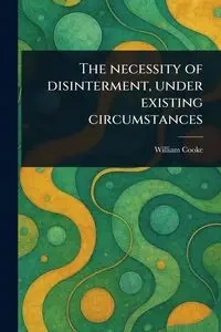 The Necessity of Disinterment, Under Existing Circumstances - William Cooke