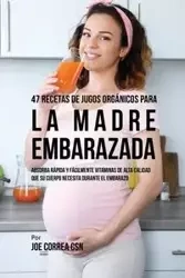 47 Recetas de Jugos Orgánicos Para la Madre Embarazada - Joe Correa