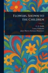 Flowers, Shown to the Children - Smith C. E.