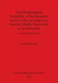 The Morphological Variability of the European Aurochs (Bos primigenius) from the Middle Pleistocene to its Extinction - Elizabeth Wright