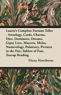 Laurie's Complete Fortune Teller - Astrology, Cards, Charms, Dice, Dominoes, Dreams, Gipsy Lore, Mascots, Moles, Numerology, Palmistry, Pictures in the Fire, Tablets of Fate, Teacup Reading - Diana Hawthorne