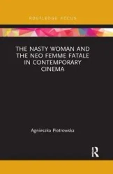 The Nasty Woman and The Neo Femme Fatale in Contemporary Cinema - Agnieszka Piotrowska