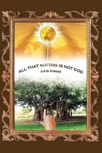 All That Glitters Is Not God - Kumar A. K. B.
