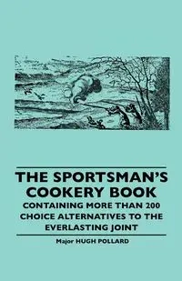 The Sportsman's Cookery Book - Containing More Than 200 Choice Alternatives to the Everlasting Joint - Hugh Pollard