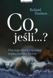 Co, jeśli...? Dlaczego strach i niepokój rządzą naszym życiem - Roland Paulsen