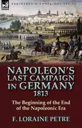 Napoleon's Last Campaign in Germany, 1813-The Beginning of the End of the Napoleonic Era - Petre F. Loraine