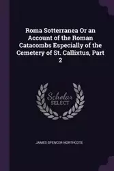 Roma Sotterranea Or an Account of the Roman Catacombs Especially of the Cemetery of St. Callixtus, Part 2 - James Spencer Northcote
