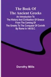The Book Of The Ancient Greeks; An Introduction To The History And Civilization Of Greece From The Coming Of The Greeks To The Conquest Of Corinth By Rome In 146 B.C. - Dorothy Mills
