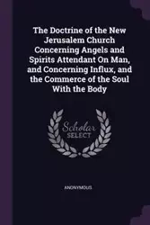 The Doctrine of the New Jerusalem Church Concerning Angels and Spirits Attendant On Man, and Concerning Influx, and the Commerce of the Soul With the Body - Anonymous