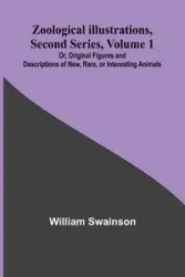 Zoological Illustrations, Second Series, Volume 1; Or, Original Figures and Descriptions of New, Rare, or Interesting Animals - William Swainson