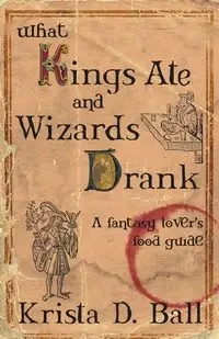 What Kings Ate and Wizards Drank - Krista D. Ball