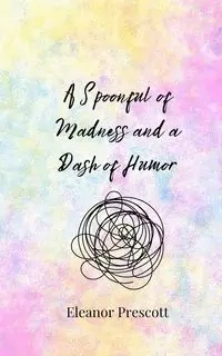 A Spoonful of Madness and a Dash of Humor - Eleanor Prescott