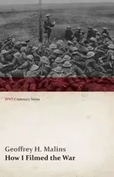 How I Filmed the War (WWI Centenary Series) - Geoffrey H. Malins