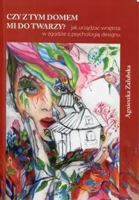 Czy z tym domem mi do twarzy? Jak  urządzać wnętrza w zgodzie z psychologią designu - Agnieszka Załubska
