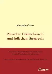 Zwischen Gottes Gericht und irdischem Strafrecht. Strafe und Buße in Lebensbeschreibungen ottonisch-salischer Reichsbischöfe. Eine Studie zu den Wurzeln des modernen Strafrechts - Alexander Grimm