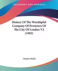 History Of The Worshipful Company Of Pewterers Of The City Of London V2 (1902) - Charles Welch