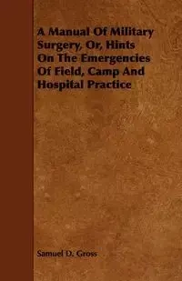 A Manual Of Military Surgery, Or, Hints On The Emergencies Of Field, Camp And Hospital Practice - Samuel D. Gross