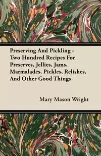 Preserving And Pickling - Two Hundred Recipes For Preserves, Jellies, Jams, Marmalades, Pickles, Relishes, And Other Good Things - Mary Mason Wright