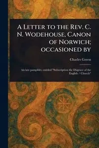 A Letter to the Rev. C. N. Wodehouse, Canon of Norwich; Occasioned By - Charles Green
