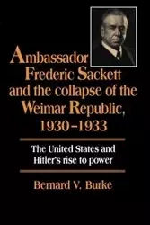 Ambassador Frederic Sackett and the Collapse of the Weimar Republic, 1930 1933 - Bernard Burke