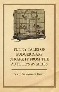 Funny Tales of Budgerigars Straight from the Author's Aviaries - Percy Frudd Gladstone