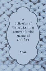 A Collection of Vintage Knitting Patterns for the Making of Soft Toys - Anon
