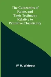 The Catacombs of Rome, and Their Testimony Relative to Primitive Christianity - H. Withrow W.